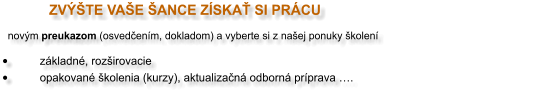ZVÝŠTE VAŠE ŠANCE ZÍSKAŤ SI PRÁCU    novým preukazom (osvedčením, dokladom) a vyberte si z našej ponuky školení   •	základné, rozširovacie  •	opakované školenia (kurzy), aktualizačná odborná príprava ….