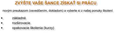 ZVÝŠTE VAŠE ŠANCE ZÍSKAŤ SI PRÁCU    novým preukazom (osvedčením, dokladom) a vyberte si z našej ponuky školení   •	základné •	rozširovacie  •	opakovacie školenia (kurzy)